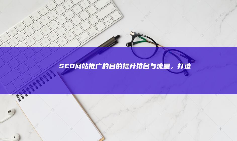 SEO网站推广的目的：提升排名与流量，打造品牌影响力